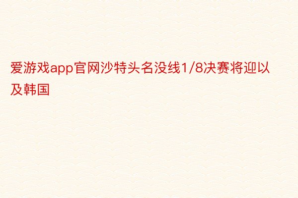 爱游戏app官网沙特头名没线1/8决赛将迎以及韩国