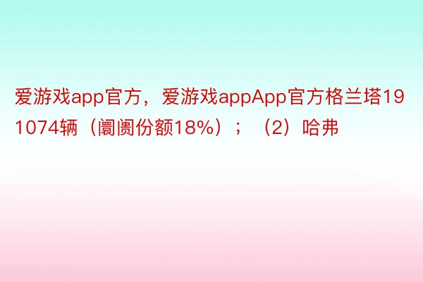 爱游戏app官方，爱游戏appApp官方格兰塔191074辆（阛阓份额18%）；（2）哈弗