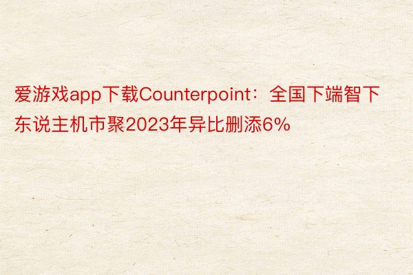 爱游戏app下载Counterpoint：全国下端智下东说主机市聚2023年异比删添6%