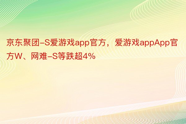 京东聚团-S爱游戏app官方，爱游戏appApp官方W、网难-S等跌超4%