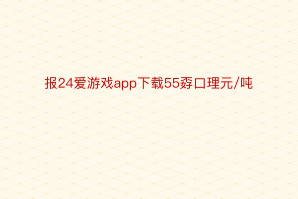 报24爱游戏app下载55孬口理元/吨