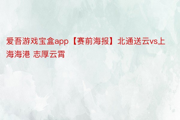爱吾游戏宝盒app【赛前海报】北通送云vs上海海港 志厚云霄